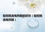 如何挑選電熱鞋的好壞（如何挑選電熱鞋）