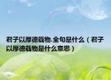 君子以厚德載物.全句是什么（君子以厚德載物是什么意思）