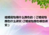 結(jié)婚背包用什么顏色的（訂婚背包顏色什么講究 訂婚背包顏色哪些講究）