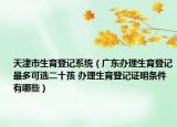 天津市生育登記系統(tǒng)（廣東辦理生育登記最多可選二十孩 辦理生育登記證明條件有哪些）