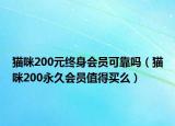 貓咪200元終身會(huì)員可靠嗎（貓咪200永久會(huì)員值得買么）
