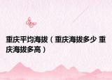 重慶平均海拔（重慶海拔多少 重慶海拔多高）