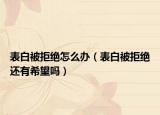 表白被拒絕怎么辦（表白被拒絕還有希望嗎）