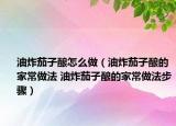 油炸茄子釀怎么做（油炸茄子釀的家常做法 油炸茄子釀的家常做法步驟）