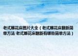 老式雕花床圖片大全（老式雕花床翻新簡(jiǎn)單方法 老式雕花床翻新有哪些簡(jiǎn)單方法）