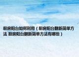 廚房陽(yáng)臺(tái)如何利用（廚房陽(yáng)臺(tái)翻新簡(jiǎn)單方法 廚房陽(yáng)臺(tái)翻新簡(jiǎn)單方法有哪些）