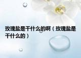 玫瑰鹽是干什么的?。倒妍}是干什么的）