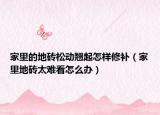 家里的地磚松動(dòng)翹起怎樣修補(bǔ)（家里地磚太難看怎么辦）