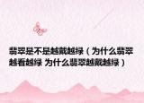 翡翠是不是越戴越綠（為什么翡翠越看越綠 為什么翡翠越戴越綠）