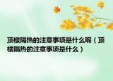 頂樓隔熱的注意事項是什么呢（頂樓隔熱的注意事項是什么）