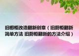 舊櫥柜改造翻新創(chuàng)意（舊廚柜翻新簡(jiǎn)單方法 舊廚柜翻新的方法介紹）