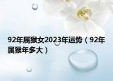 92年屬猴女2023年運勢（92年屬猴年多大）