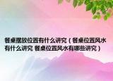 餐桌擺放位置有什么講究（餐桌位置風(fēng)水有什么講究 餐桌位置風(fēng)水有哪些講究）