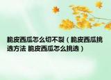 脆皮西瓜怎么切不裂（脆皮西瓜挑選方法 脆皮西瓜怎么挑選）