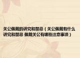 關(guān)公佩戴的講究和禁忌（關(guān)公佩戴有什么講究和禁忌 佩戴關(guān)公有哪些注意事項(xiàng)）