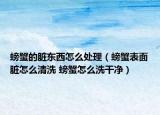 螃蟹的臟東西怎么處理（螃蟹表面臟怎么清洗 螃蟹怎么洗干凈）