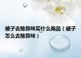 被子去除異味買什么商品（被子怎么去除異味）
