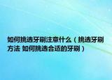 如何挑選牙刷注意什么（挑選牙刷方法 如何挑選合適的牙刷）