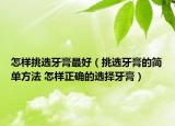 怎樣挑選牙膏最好（挑選牙膏的簡(jiǎn)單方法 怎樣正確的選擇牙膏）