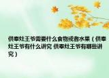 供奉灶王爺需要什么食物或者水果（供奉灶王爺有什么講究 供奉灶王爺有哪些講究）