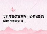 艾柱質(zhì)量好壞鑒別（如何鑒別微波爐的質(zhì)量好壞）