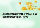 玻璃杯放微波爐里會不會炸開（玻璃杯放微波爐里會不會炸）