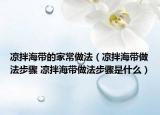 涼拌海帶的家常做法（涼拌海帶做法步驟 涼拌海帶做法步驟是什么）
