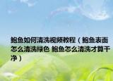 鮑魚如何清洗視頻教程（鮑魚表面怎么清洗綠色 鮑魚怎么清洗才算干凈）