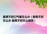 腸胃不好口氣重怎么辦（腸胃不好怎么辦 腸胃不好怎么調(diào)理）