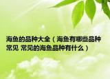 海魚的品種大全（海魚有哪些品種 常見 常見的海魚品種有什么）