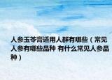 人參玉苓膏適用人群有哪些（常見人參有哪些品種 有什么常見人參品種）