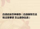 白酒應(yīng)該怎樣保存（白酒保存方法和注意事項(xiàng) 怎么保存白酒）