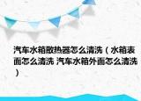 汽車水箱散熱器怎么清洗（水箱表面怎么清洗 汽車水箱外面怎么清洗）