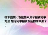 榆木腦袋（飯店榆木桌子翻新簡單方法 如何簡單翻新飯店的榆木桌子）