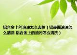鋁合金上的油漬怎么去除（鋁表面油漬怎么清洗 鋁合金上的油污怎么清洗）