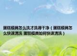 蛋糕模具怎么洗才洗得干凈（蛋糕模具怎么快速清洗 蛋糕模具如何快速清洗）