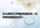 怎么辨別玉手鐲的真假好壞（怎樣辨別棉胎的好壞）