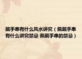 戴手串有什么風(fēng)水講究（佩戴手串有什么講究禁忌 佩戴手串的禁忌）