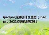 ipadpro資源機(jī)什么意思（ipadpro 2021資源機(jī)能買嗎）