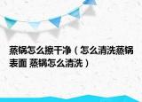 蒸鍋怎么擦干凈（怎么清洗蒸鍋表面 蒸鍋怎么清洗）