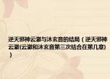 逆天邪神云澈與沐玄音的結(jié)局（逆天邪神云澈(云澈和沐玄音第三次結(jié)合在第幾章)）