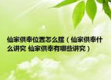 仙家供奉位置怎么擺（仙家供奉什么講究 仙家供奉有哪些講究）