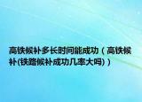 高鐵候補(bǔ)多長(zhǎng)時(shí)間能成功（高鐵候補(bǔ)(鐵路候補(bǔ)成功幾率大嗎)）