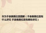 華為手表佩戴位置圖解（手表佩戴位置有什么講究 手表佩戴位置有哪些講究）