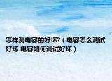 怎樣測電容的好壞?（電容怎么測試好壞 電容如何測試好壞）