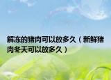 解凍的豬肉可以放多久（新鮮豬肉冬天可以放多久）