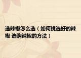 選辣椒怎么選（如何挑選好的辣椒 選購(gòu)辣椒的方法）
