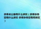 供奉關公像有什么講究（供奉孫悟空有什么講究 供奉孫悟空有何講究）