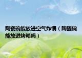 陶瓷碗能放進空氣炸鍋（陶瓷碗能放進烤箱嗎）