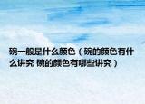 碗一般是什么顏色（碗的顏色有什么講究 碗的顏色有哪些講究）